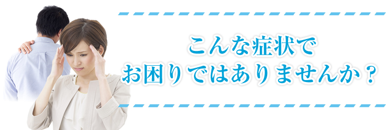 こんな症状でお困りではありませんか?